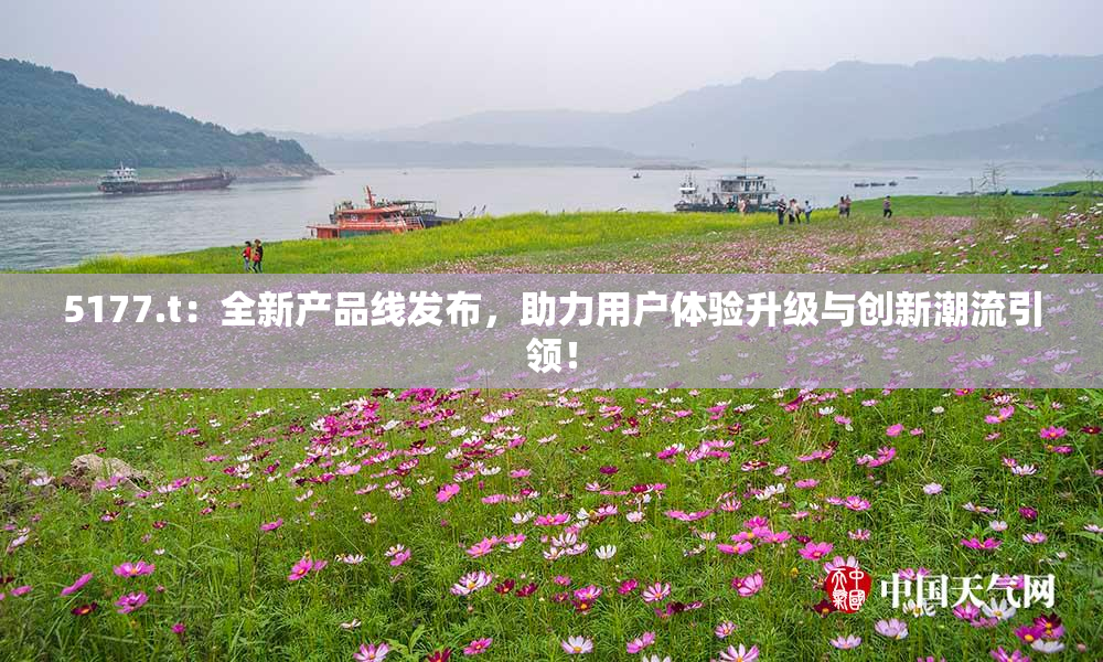 5177.t：全新产品线发布，助力用户体验升级与创新潮流引领！