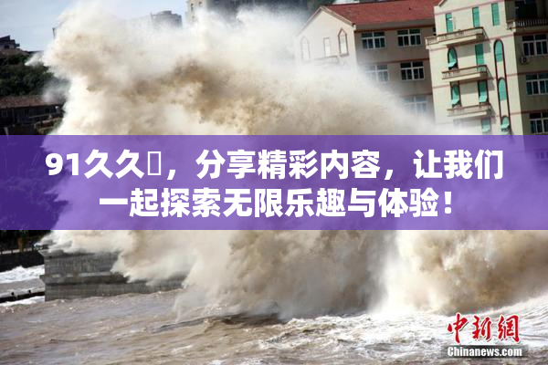 91久久擼，分享精彩内容，让我们一起探索无限乐趣与体验！