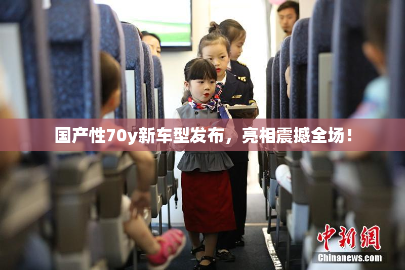 国产性70y新车型发布，亮相震撼全场！