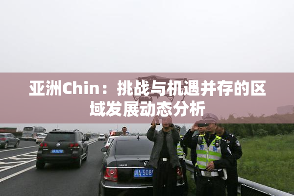 亚洲Chin：挑战与机遇并存的区域发展动态分析