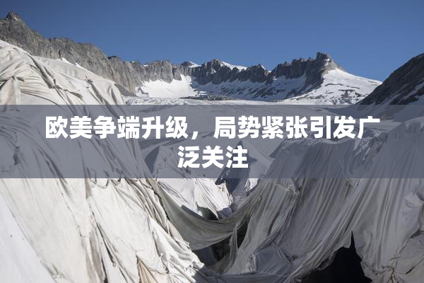 欧美争端升级，局势紧张引发广泛关注