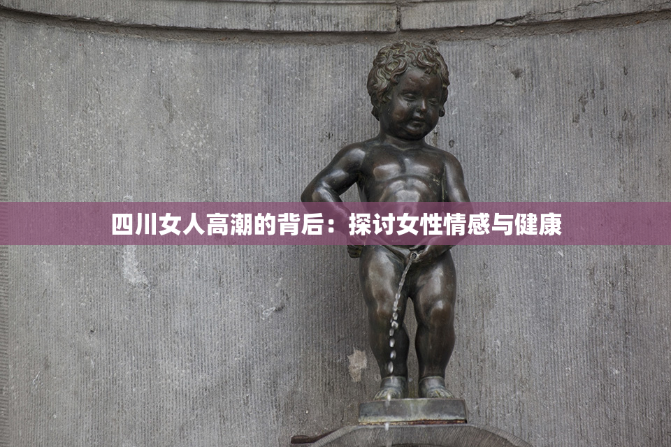 四川女人高潮的背后：探讨女性情感与健康