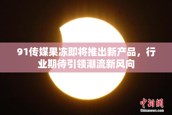 91传媒果冻即将推出新产品，行业期待引领潮流新风向