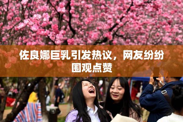 佐良娜巨乳引发热议，网友纷纷围观点赞