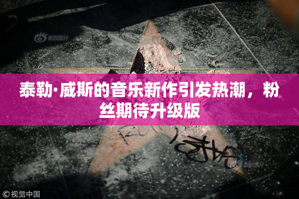 泰勒·威斯的音乐新作引发热潮，粉丝期待升级版