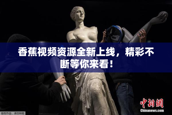 香蕉视频资源全新上线，精彩不断等你来看！