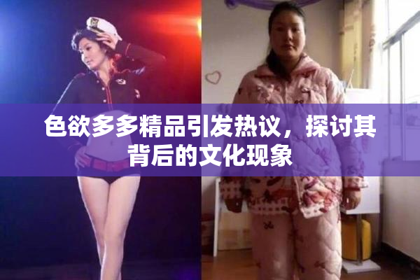 色欲多多精品引发热议，探讨其背后的文化现象