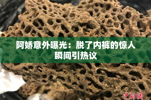 阿娇意外曝光：脱了内裤的惊人瞬间引热议