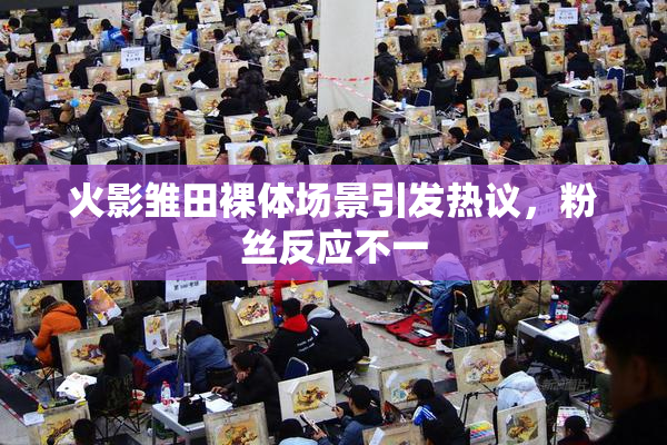 火影雏田裸体场景引发热议，粉丝反应不一