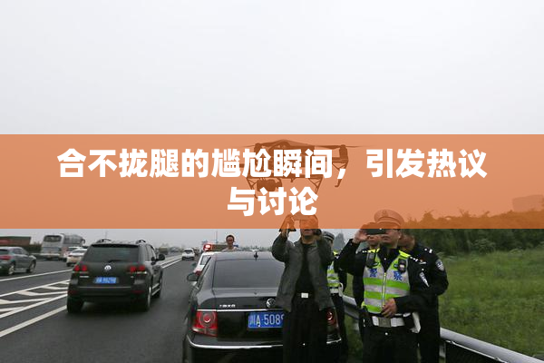 合不拢腿的尴尬瞬间，引发热议与讨论
