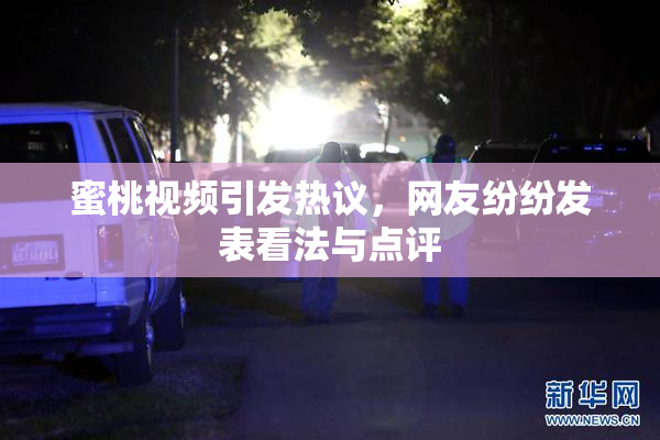 蜜桃视频引发热议，网友纷纷发表看法与点评