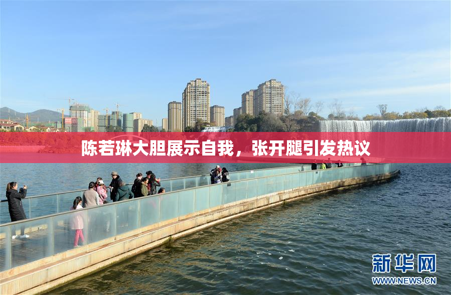 陈若琳大胆展示自我，张开腿引发热议