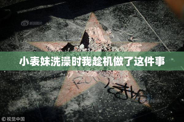 小表妹洗澡时我趁机做了这件事