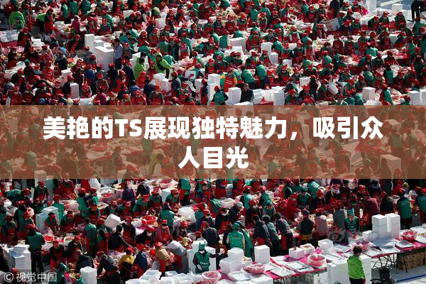 美艳的TS展现独特魅力，吸引众人目光