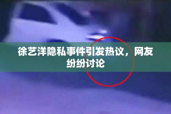 徐艺洋隐私事件引发热议，网友纷纷讨论
