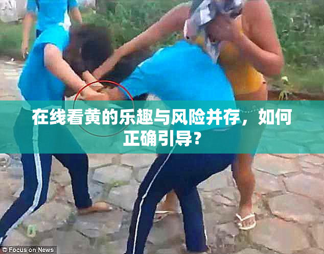 在线看黄的乐趣与风险并存，如何正确引导？