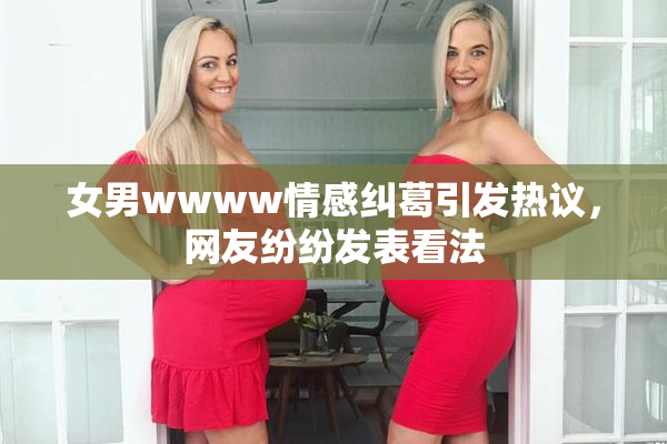 女男wwww情感纠葛引发热议，网友纷纷发表看法
