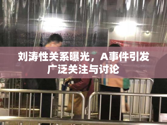 刘涛性关系曝光，A事件引发广泛关注与讨论