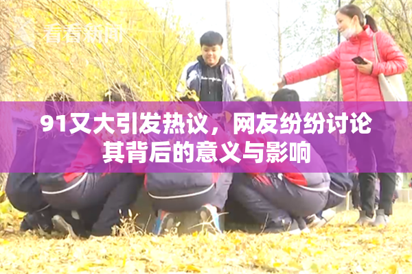 91又大引发热议，网友纷纷讨论其背后的意义与影响
