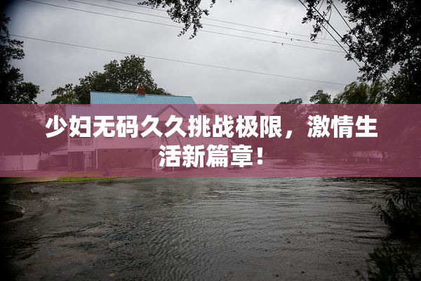 少妇无码久久挑战极限，激情生活新篇章！