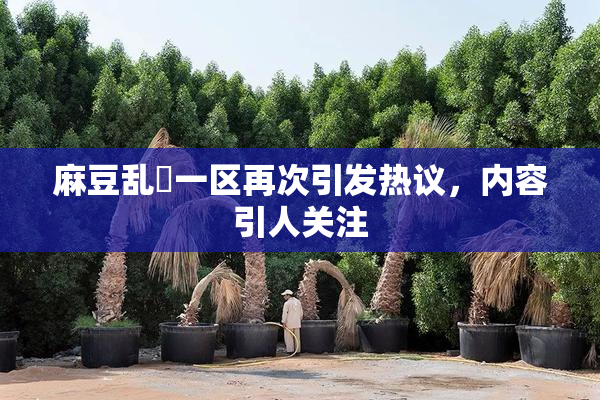 麻豆乱婬一区再次引发热议，内容引人关注