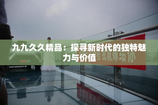 九九久久精品：探寻新时代的独特魅力与价值