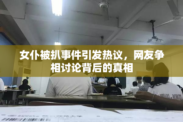 女仆被扒事件引发热议，网友争相讨论背后的真相