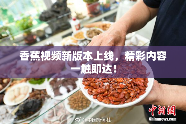 香蕉视频新版本上线，精彩内容一触即达！