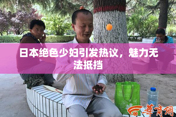 日本绝色少妇引发热议，魅力无法抵挡