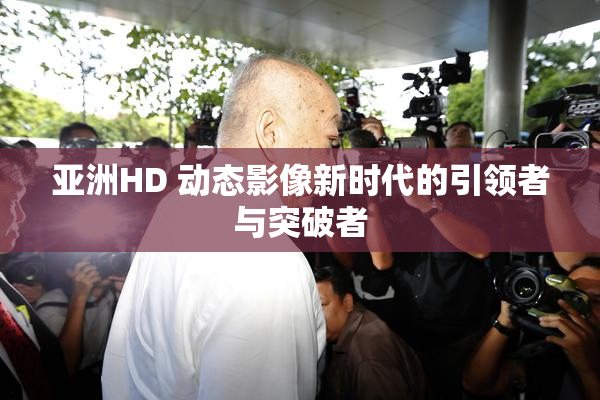 亚洲HD 动态影像新时代的引领者与突破者