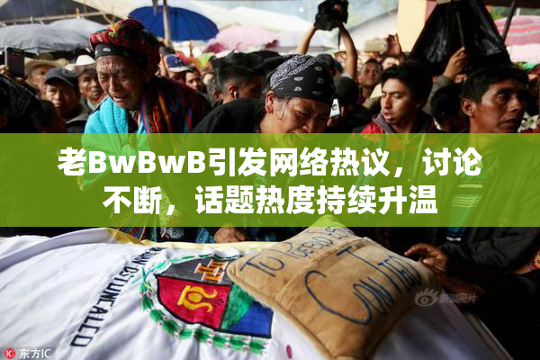 老BwBwB引发网络热议，讨论不断，话题热度持续升温