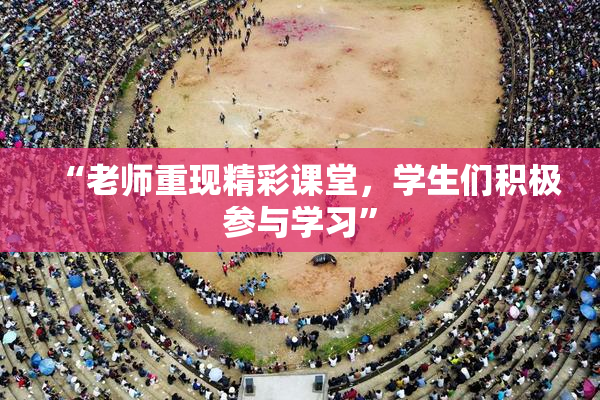 “老师重现精彩课堂，学生们积极参与学习”