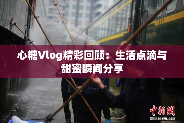 心糖Vlog精彩回顾：生活点滴与甜蜜瞬间分享