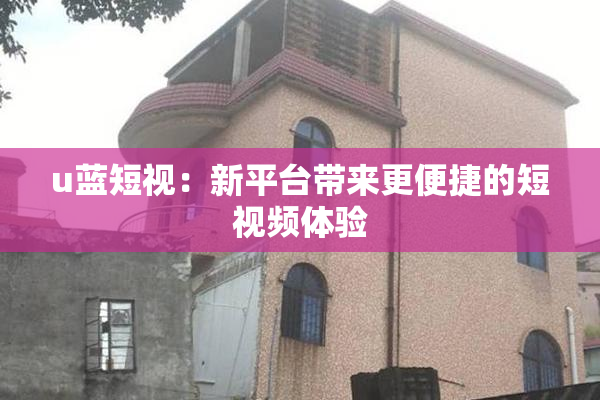 u蓝短视：新平台带来更便捷的短视频体验