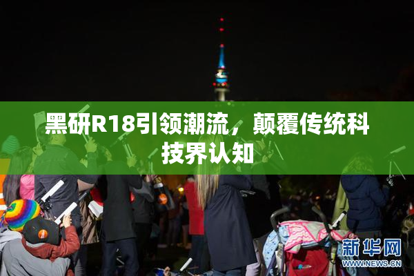 黑研R18引领潮流，颠覆传统科技界认知