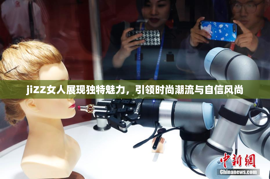 jiZZ女人展现独特魅力，引领时尚潮流与自信风尚