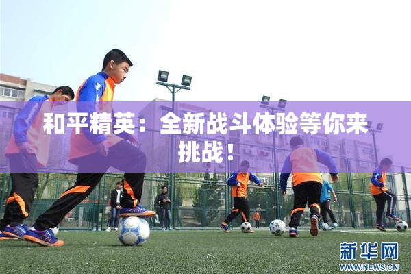 和平精英：全新战斗体验等你来挑战！