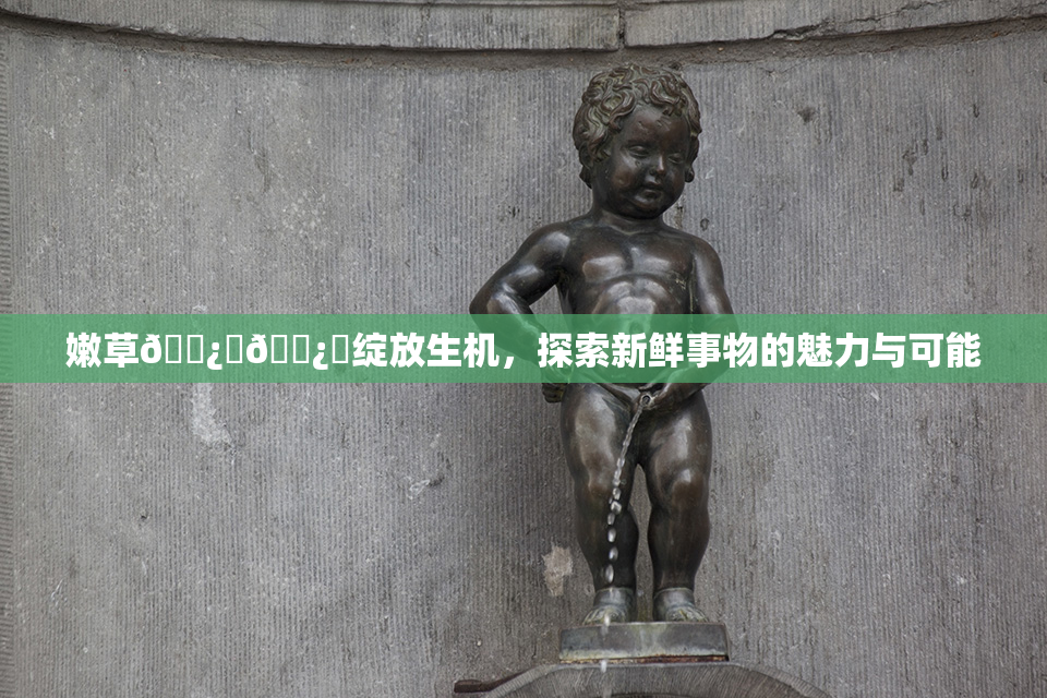 嫩草🌿‌🌿‌绽放生机，探索新鲜事物的魅力与可能