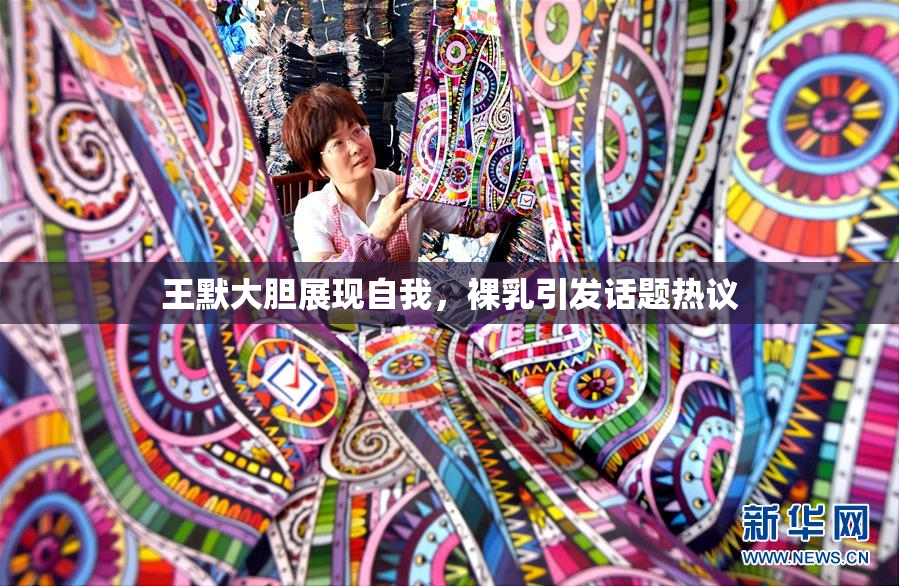 王默大胆展现自我，裸乳引发话题热议