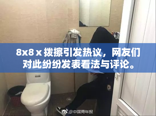 8x8ⅹ拨擦引发热议，网友们对此纷纷发表看法与评论。