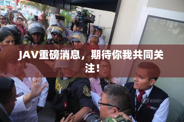 JAV重磅消息，期待你我共同关注！