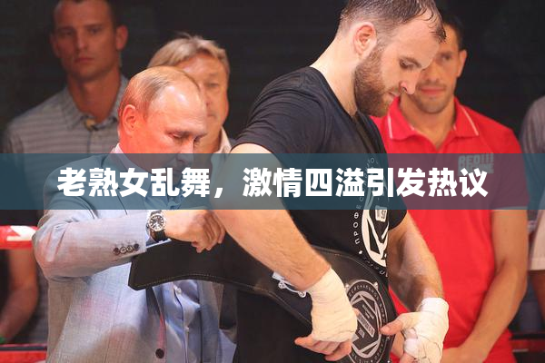 老熟女乱舞，激情四溢引发热议