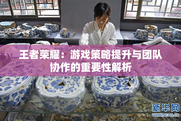 王者荣耀：游戏策略提升与团队协作的重要性解析