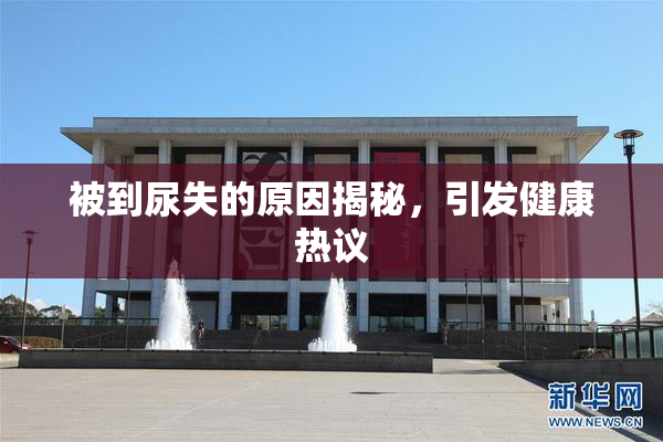 被到尿失的原因揭秘，引发健康热议