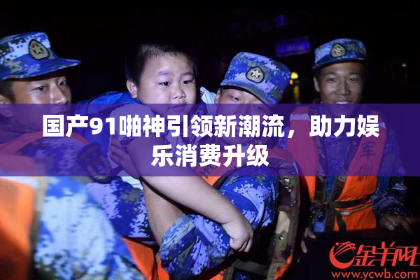 国产91啪神引领新潮流，助力娱乐消费升级