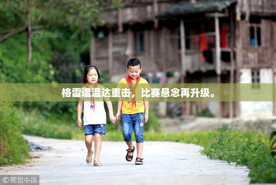 格雷遭温达重击，比赛悬念再升级。