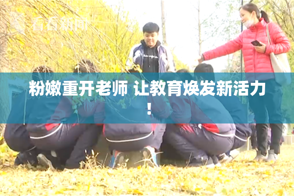 粉嫩重开老师 让教育焕发新活力！