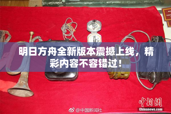 明日方舟全新版本震撼上线，精彩内容不容错过！