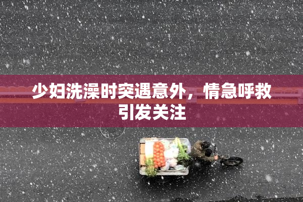 少妇洗澡时突遇意外，情急呼救引发关注
