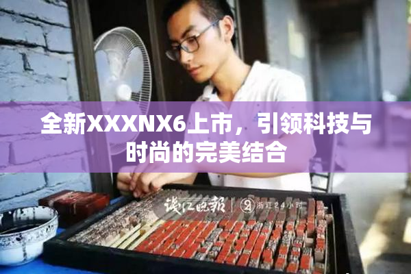 全新XXXNX6上市，引领科技与时尚的完美结合